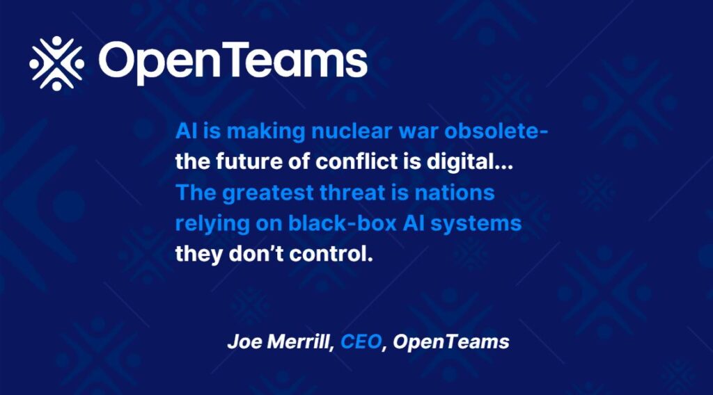 Joe Merrill, CEO of OpenTeams says: AI is making nuclear war obsolete- the future of conflict is digital... The greatest threat is nations relying on black-box AI systems they don’t control.